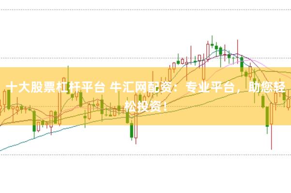 十大股票杠杆平台 牛汇网配资：专业平台，助您轻松投资！