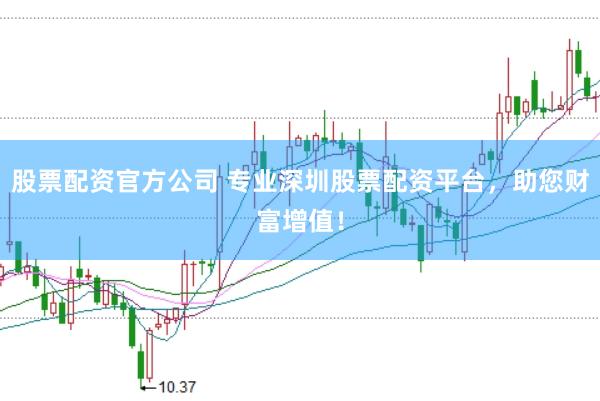 股票配资官方公司 专业深圳股票配资平台，助您财富增值！