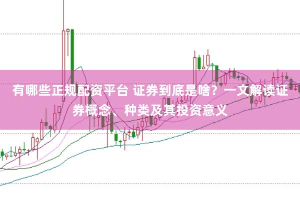 有哪些正规配资平台 证券到底是啥？一文解读证券概念、种类及其投资意义