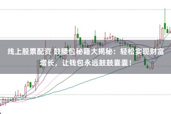 线上股票配资 鼓腰包秘籍大揭秘：轻松实现财富增长，让钱包永远鼓鼓囊囊！