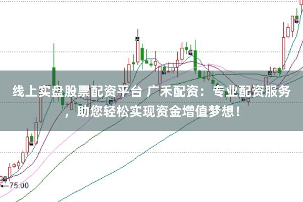 线上实盘股票配资平台 广禾配资：专业配资服务，助您轻松实现资金增值梦想！