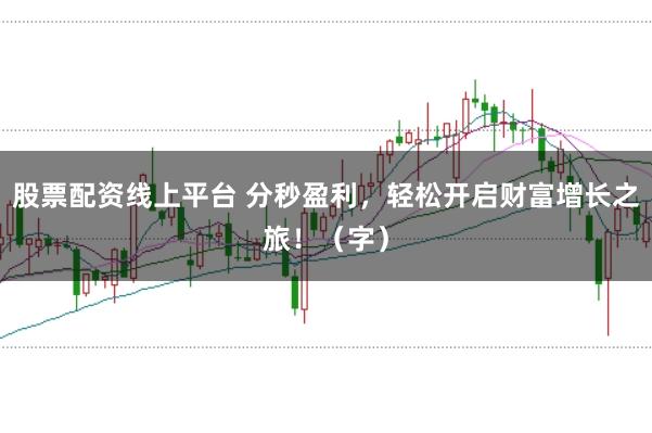 股票配资线上平台 分秒盈利，轻松开启财富增长之旅！（字）