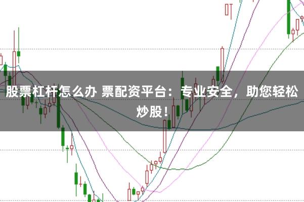 股票杠杆怎么办 票配资平台：专业安全，助您轻松炒股！