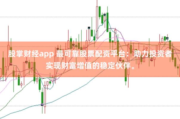 股掌财经app 最可靠股票配资平台：助力投资者实现财富增值的稳定伙伴。