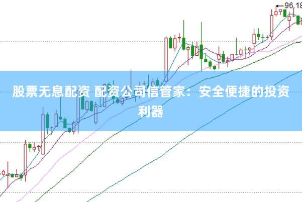 股票无息配资 配资公司信管家：安全便捷的投资利器