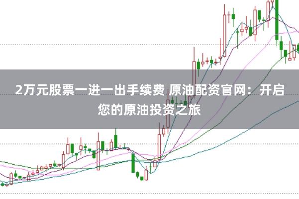 2万元股票一进一出手续费 原油配资官网：开启您的原油投资之旅