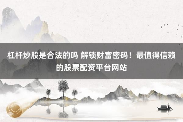 杠杆炒股是合法的吗 解锁财富密码！最值得信赖的股票配资平台网站
