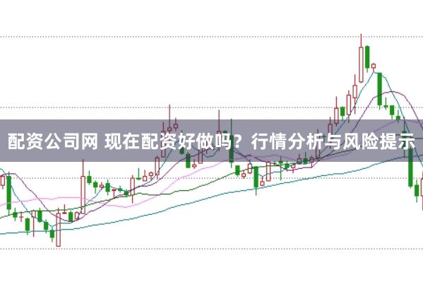 配资公司网 现在配资好做吗？行情分析与风险提示