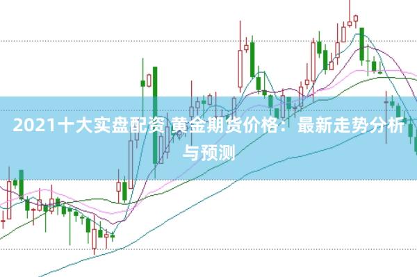 2021十大实盘配资 黄金期货价格：最新走势分析与预测