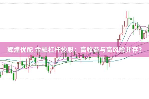 辉煌优配 金融杠杆炒股：高收益与高风险并存？