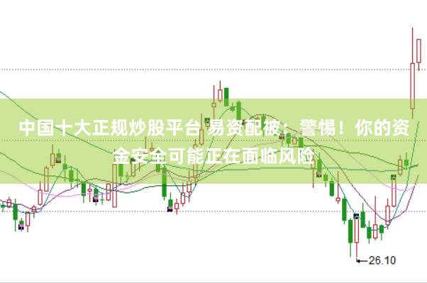 中国十大正规炒股平台 易资配被：警惕！你的资金安全可能正在面临风险
