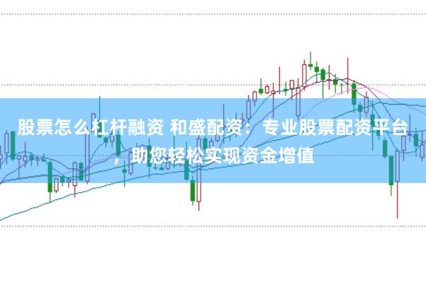 股票怎么杠杆融资 和盛配资：专业股票配资平台，助您轻松实现资金增值