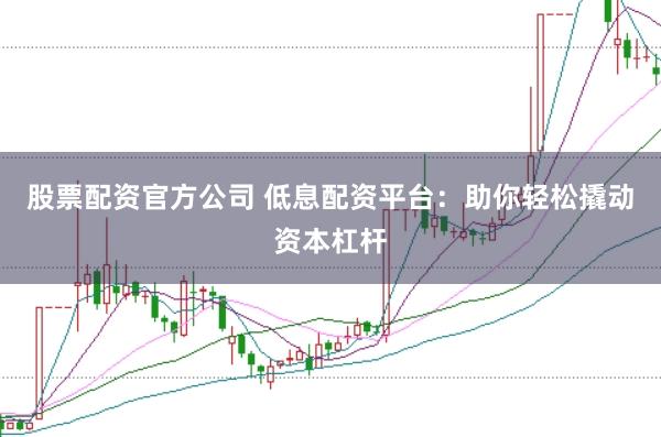 股票配资官方公司 低息配资平台：助你轻松撬动资本杠杆