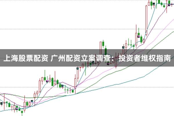 上海股票配资 广州配资立案调查：投资者维权指南