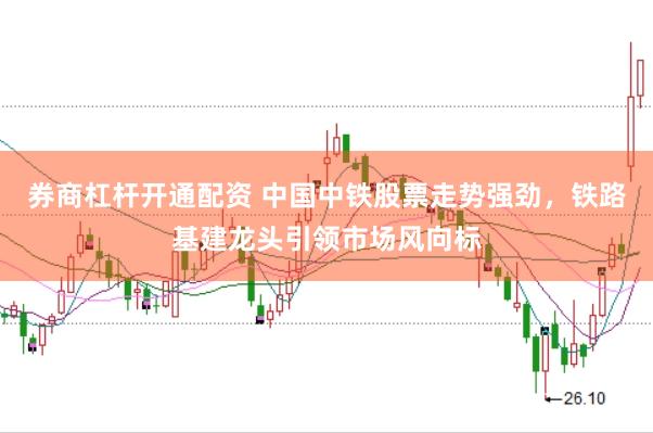 券商杠杆开通配资 中国中铁股票走势强劲，铁路基建龙头引领市场风向标
