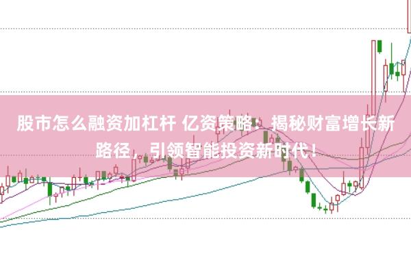 股市怎么融资加杠杆 亿资策略：揭秘财富增长新路径，引领智能投资新时代！