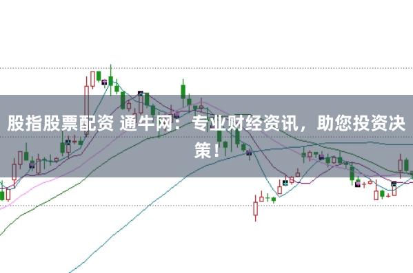 股指股票配资 通牛网：专业财经资讯，助您投资决策！