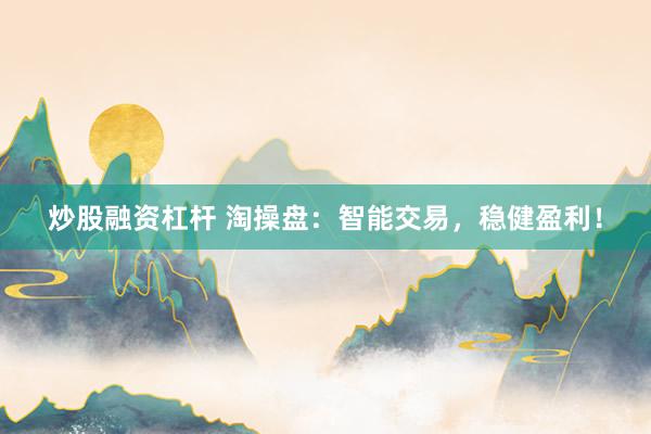 炒股融资杠杆 淘操盘：智能交易，稳健盈利！