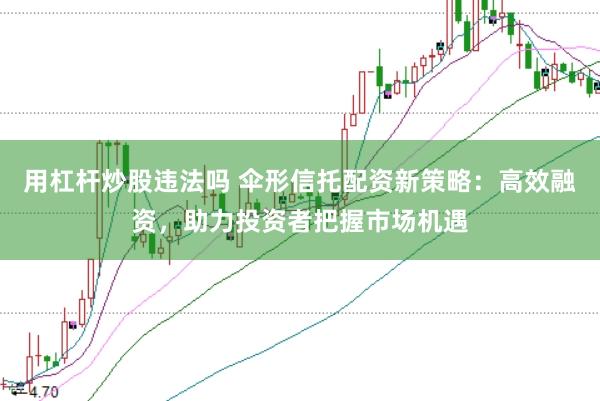 用杠杆炒股违法吗 伞形信托配资新策略：高效融资，助力投资者把握市场机遇