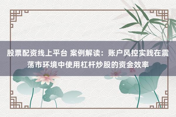 股票配资线上平台 案例解读：账户风控实践在震荡市环境中使用杠杆炒股的资金效率