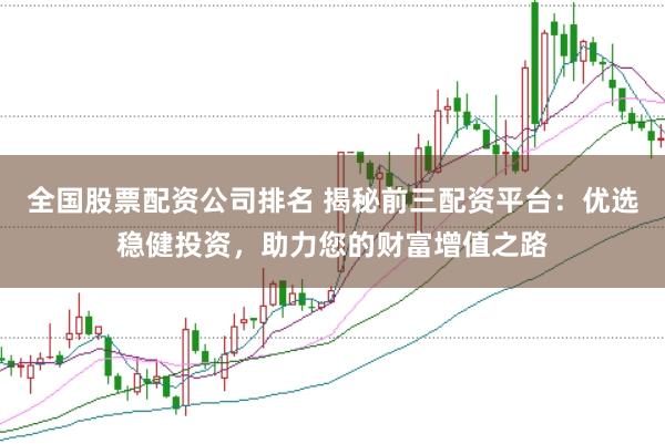 全国股票配资公司排名 揭秘前三配资平台：优选稳健投资，助力您的财富增值之路