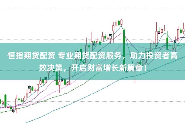 恒指期货配资 专业期货配资服务，助力投资者高效决策，开启财富增长新篇章！