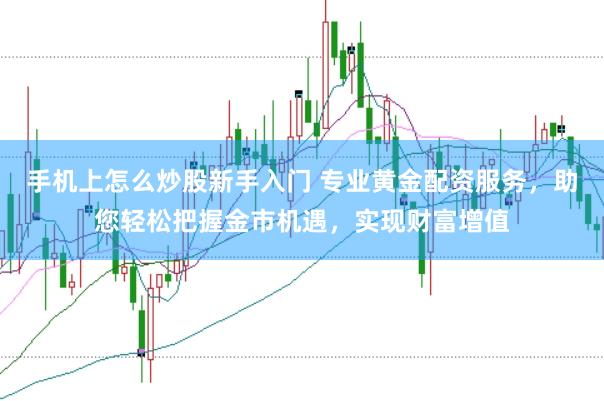 手机上怎么炒股新手入门 专业黄金配资服务，助您轻松把握金市机遇，实现财富增值