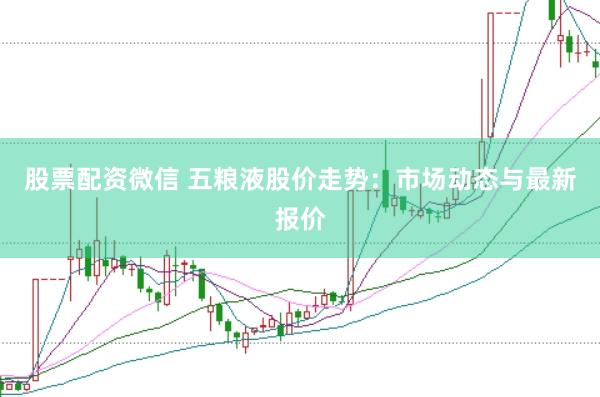 股票配资微信 五粮液股价走势：市场动态与最新报价
