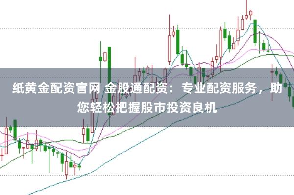 纸黄金配资官网 金股通配资：专业配资服务，助您轻松把握股市投资良机