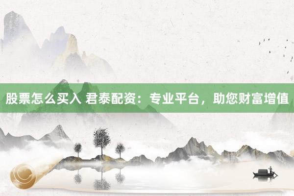股票怎么买入 君泰配资：专业平台，助您财富增值