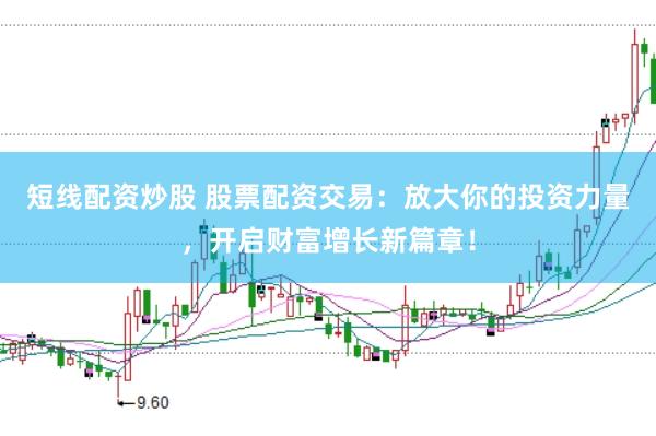 短线配资炒股 股票配资交易：放大你的投资力量，开启财富增长新篇章！