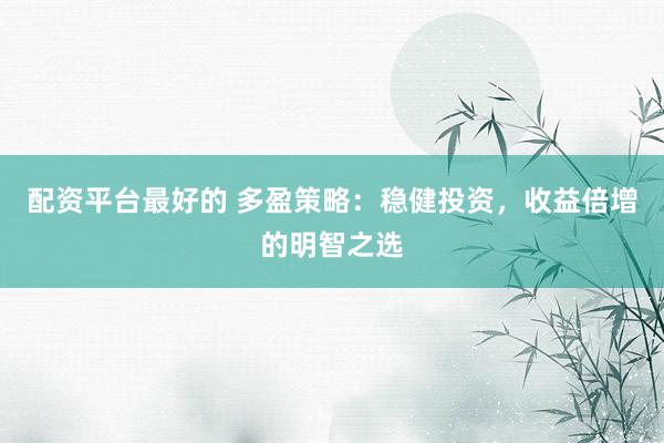配资平台最好的 多盈策略：稳健投资，收益倍增的明智之选
