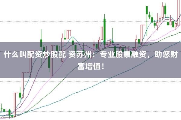 什么叫配资炒股配 资苏州：专业股票融资，助您财富增值！