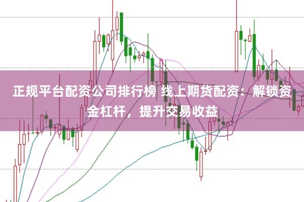 正规平台配资公司排行榜 线上期货配资：解锁资金杠杆，提升交易收益