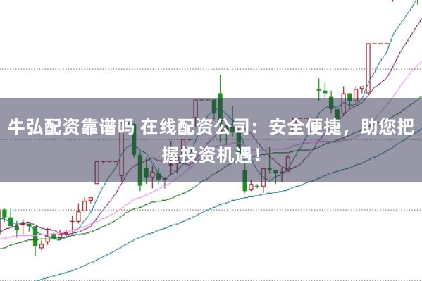 牛弘配资靠谱吗 在线配资公司：安全便捷，助您把握投资机遇！