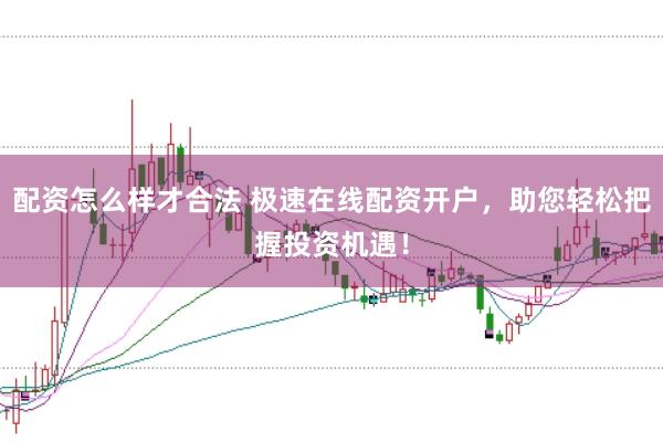 配资怎么样才合法 极速在线配资开户，助您轻松把握投资机遇！