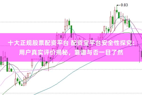十大正规股票配资平台 配资宝平台安全性探究：用户真实评价揭秘，靠谱与否一目了然