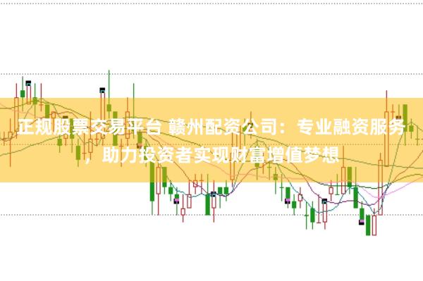 正规股票交易平台 赣州配资公司：专业融资服务，助力投资者实现财富增值梦想