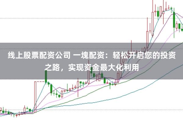 线上股票配资公司 一塊配资：轻松开启您的投资之路，实现资金最大化利用