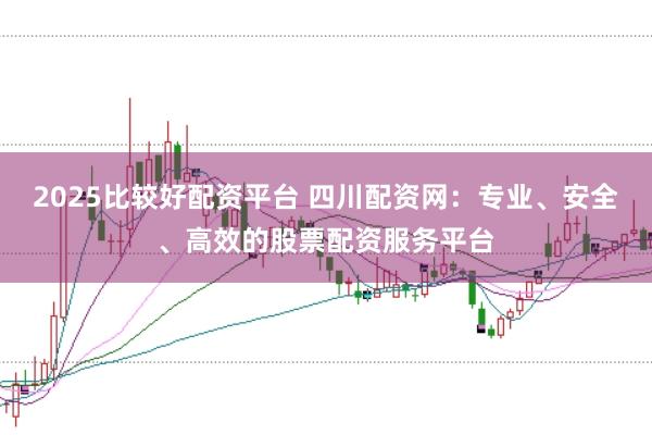 2025比较好配资平台 四川配资网：专业、安全、高效的股票配资服务平台