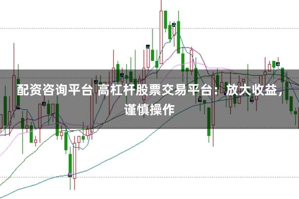 配资咨询平台 高杠杆股票交易平台：放大收益，谨慎操作