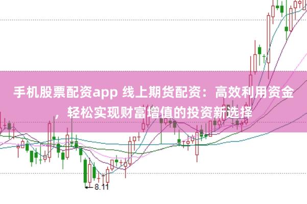 手机股票配资app 线上期货配资：高效利用资金，轻松实现财富增值的投资新选择