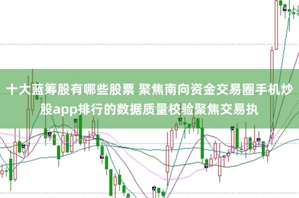 十大蓝筹股有哪些股票 聚焦南向资金交易圈手机炒股app排行的数据质量校验聚焦交易执
