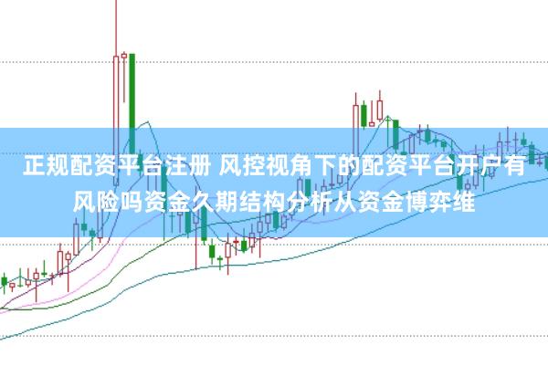 正规配资平台注册 风控视角下的配资平台开户有风险吗资金久期结构分析从资金博弈维