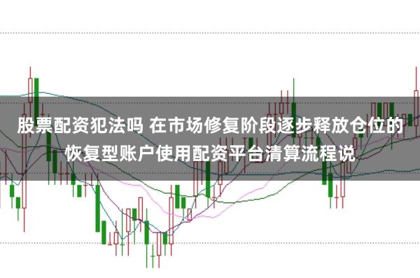 股票配资犯法吗 在市场修复阶段逐步释放仓位的恢复型账户使用配资平台清算流程说