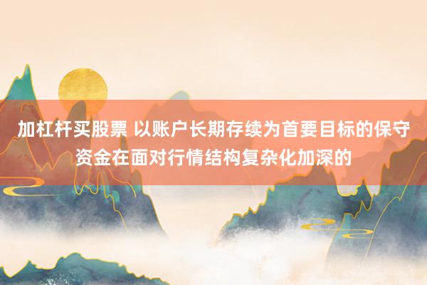 加杠杆买股票 以账户长期存续为首要目标的保守资金在面对行情结构复杂化加深的