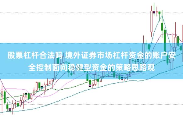 股票杠杆合法吗 境外证券市场杠杆资金的账户安全控制面向稳健型资金的策略思路观