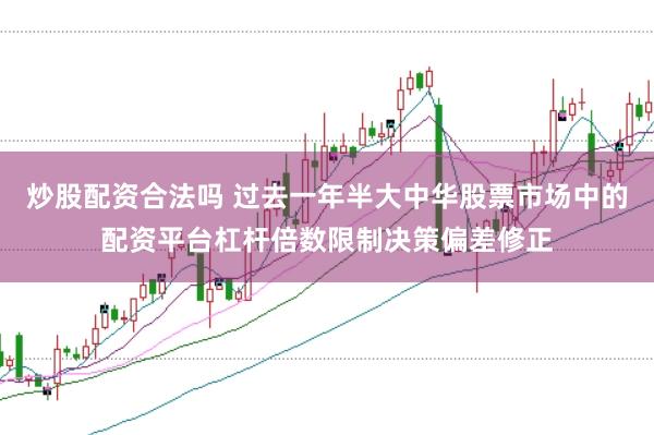 炒股配资合法吗 过去一年半大中华股票市场中的配资平台杠杆倍数限制决策偏差修正