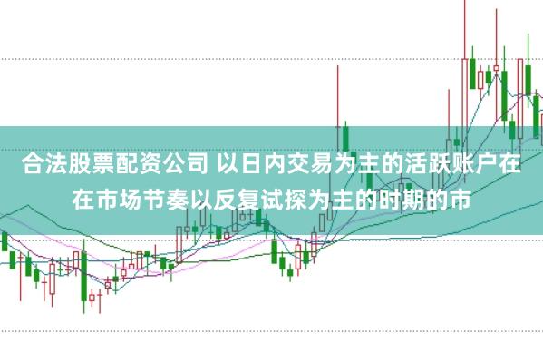 合法股票配资公司 以日内交易为主的活跃账户在在市场节奏以反复试探为主的时期的市