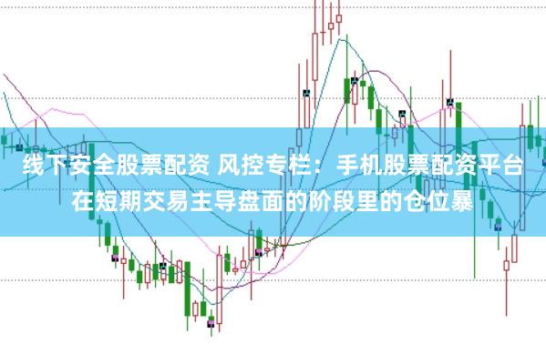 线下安全股票配资 风控专栏：手机股票配资平台在短期交易主导盘面的阶段里的仓位暴